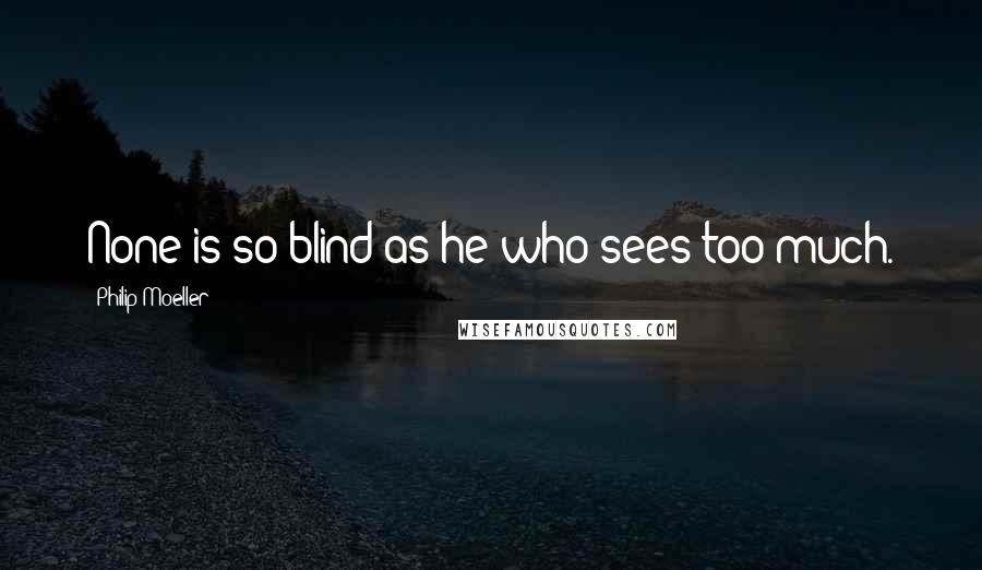 Philip Moeller Quotes: None is so blind as he who sees too much.