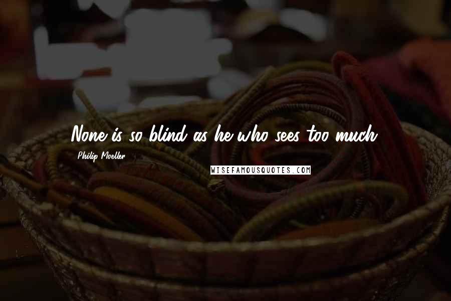 Philip Moeller Quotes: None is so blind as he who sees too much.