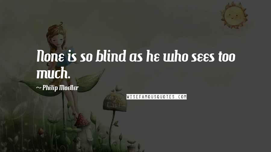 Philip Moeller Quotes: None is so blind as he who sees too much.