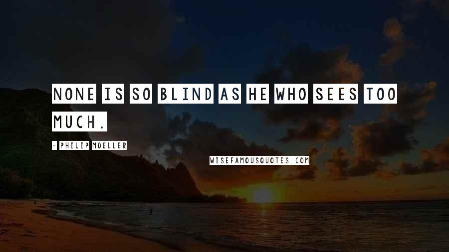 Philip Moeller Quotes: None is so blind as he who sees too much.