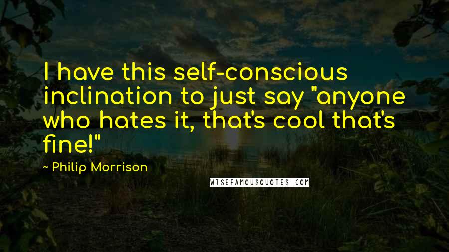 Philip Morrison Quotes: I have this self-conscious inclination to just say "anyone who hates it, that's cool that's fine!"