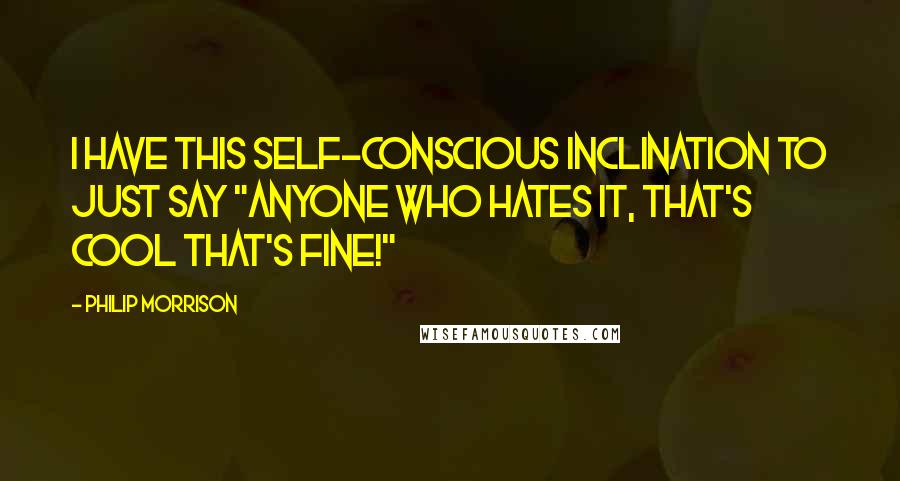 Philip Morrison Quotes: I have this self-conscious inclination to just say "anyone who hates it, that's cool that's fine!"