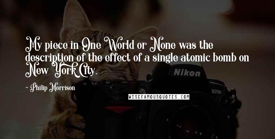 Philip Morrison Quotes: My piece in One World or None was the description of the effect of a single atomic bomb on New York City.