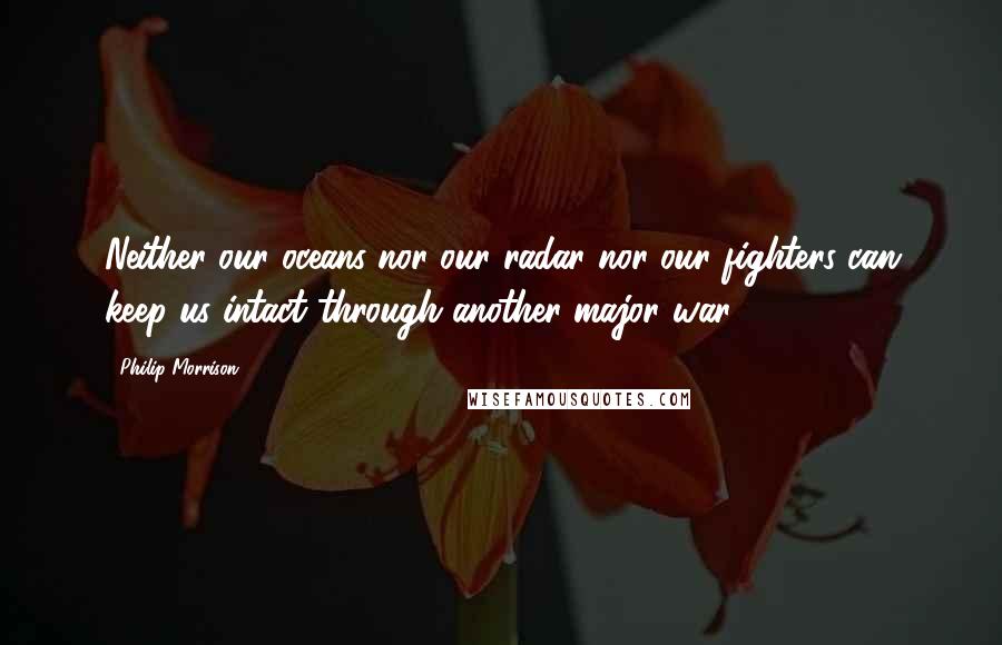 Philip Morrison Quotes: Neither our oceans nor our radar nor our fighters can keep us intact through another major war.