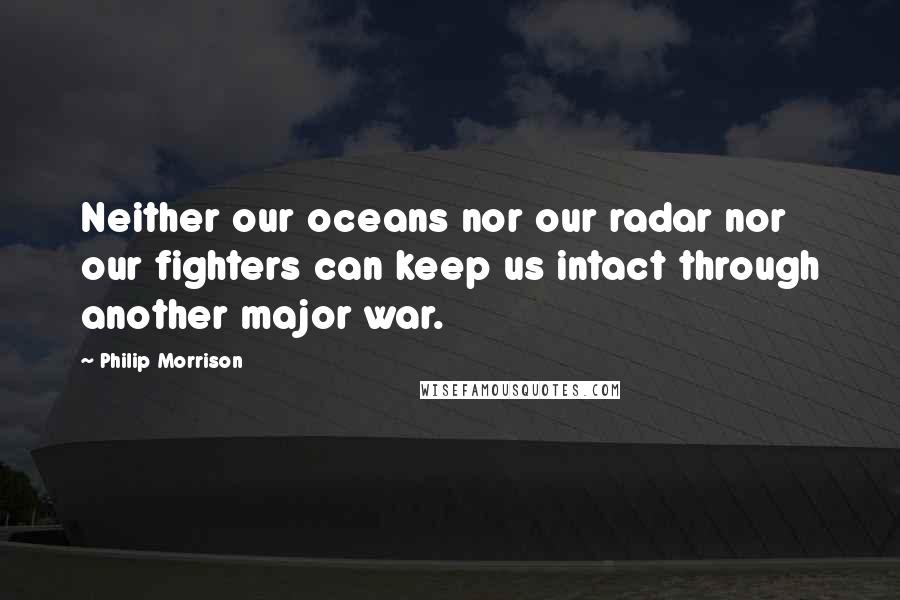 Philip Morrison Quotes: Neither our oceans nor our radar nor our fighters can keep us intact through another major war.
