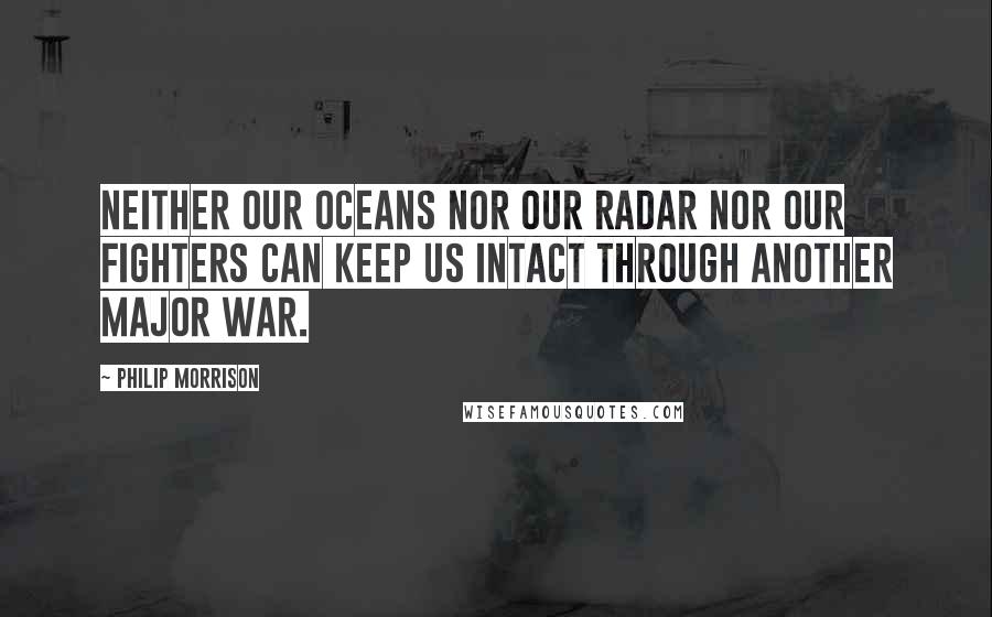 Philip Morrison Quotes: Neither our oceans nor our radar nor our fighters can keep us intact through another major war.