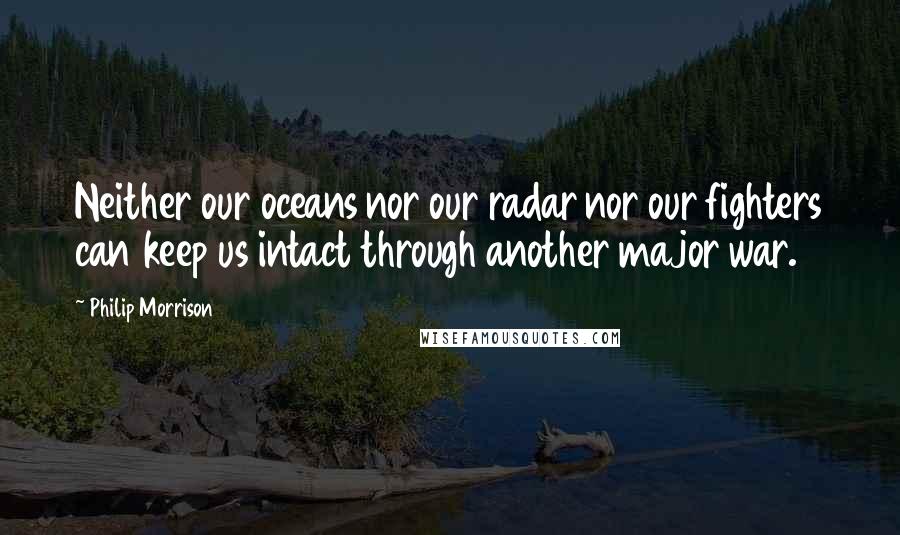 Philip Morrison Quotes: Neither our oceans nor our radar nor our fighters can keep us intact through another major war.