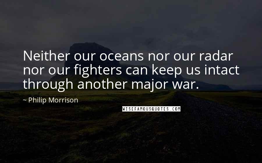 Philip Morrison Quotes: Neither our oceans nor our radar nor our fighters can keep us intact through another major war.