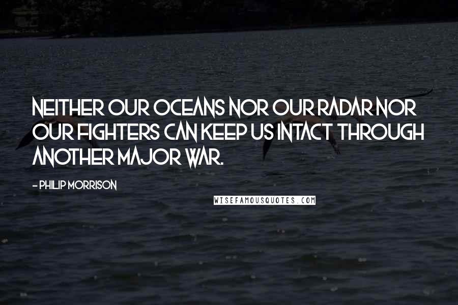 Philip Morrison Quotes: Neither our oceans nor our radar nor our fighters can keep us intact through another major war.
