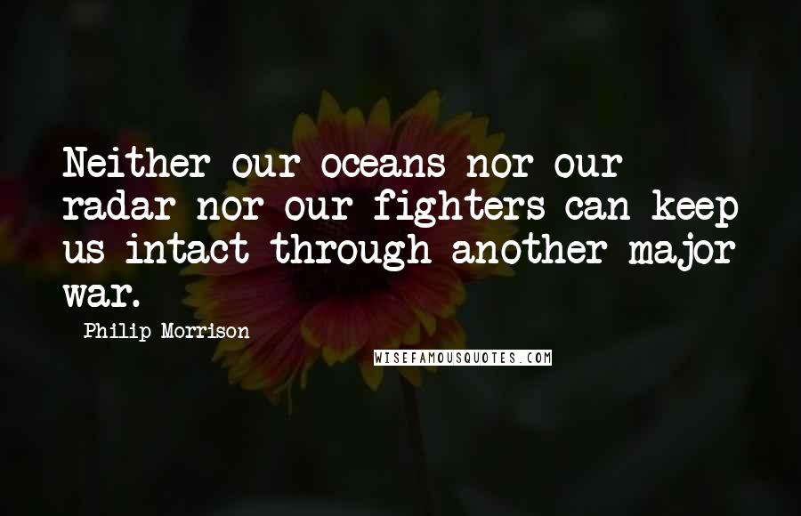 Philip Morrison Quotes: Neither our oceans nor our radar nor our fighters can keep us intact through another major war.