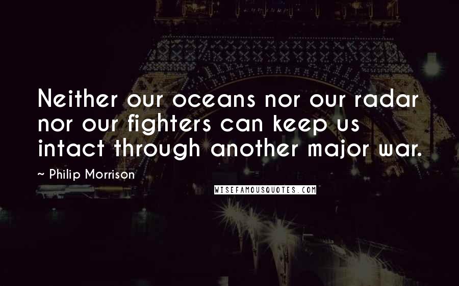 Philip Morrison Quotes: Neither our oceans nor our radar nor our fighters can keep us intact through another major war.