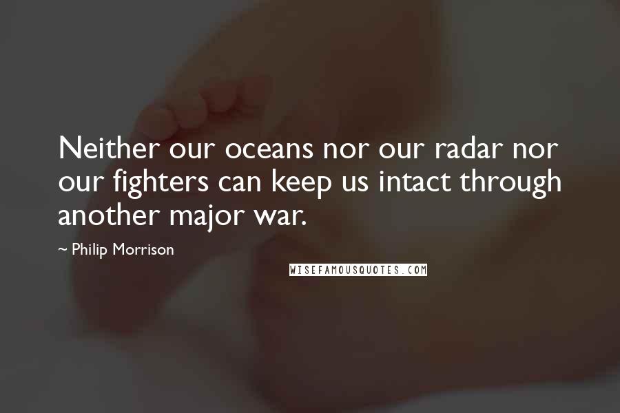 Philip Morrison Quotes: Neither our oceans nor our radar nor our fighters can keep us intact through another major war.