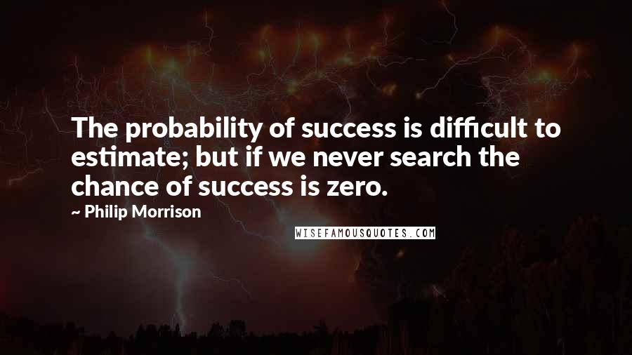 Philip Morrison Quotes: The probability of success is difficult to estimate; but if we never search the chance of success is zero.