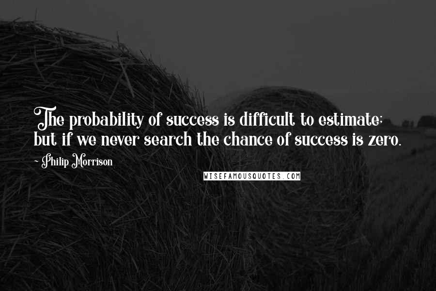 Philip Morrison Quotes: The probability of success is difficult to estimate; but if we never search the chance of success is zero.