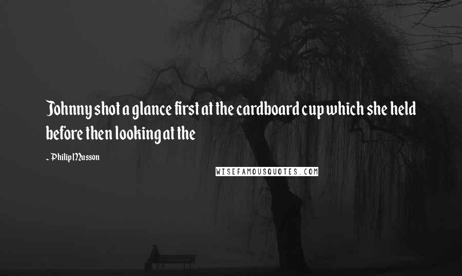 Philip Musson Quotes: Johnny shot a glance first at the cardboard cup which she held before then looking at the