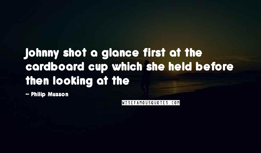 Philip Musson Quotes: Johnny shot a glance first at the cardboard cup which she held before then looking at the