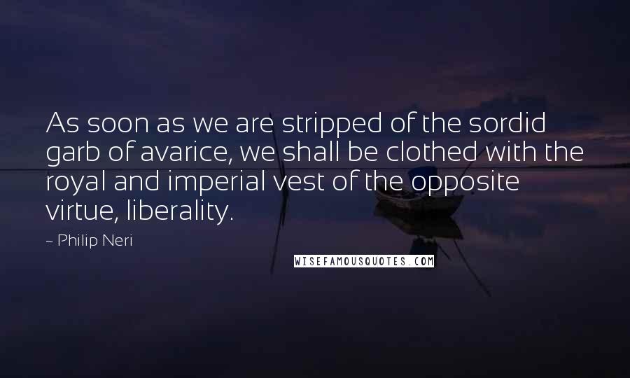 Philip Neri Quotes: As soon as we are stripped of the sordid garb of avarice, we shall be clothed with the royal and imperial vest of the opposite virtue, liberality.