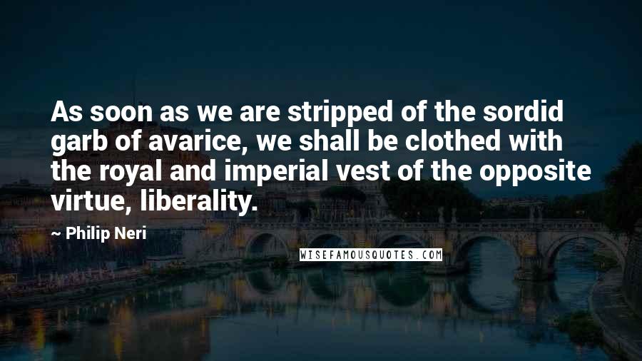 Philip Neri Quotes: As soon as we are stripped of the sordid garb of avarice, we shall be clothed with the royal and imperial vest of the opposite virtue, liberality.