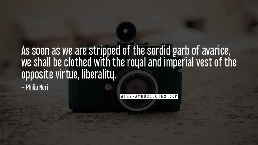 Philip Neri Quotes: As soon as we are stripped of the sordid garb of avarice, we shall be clothed with the royal and imperial vest of the opposite virtue, liberality.