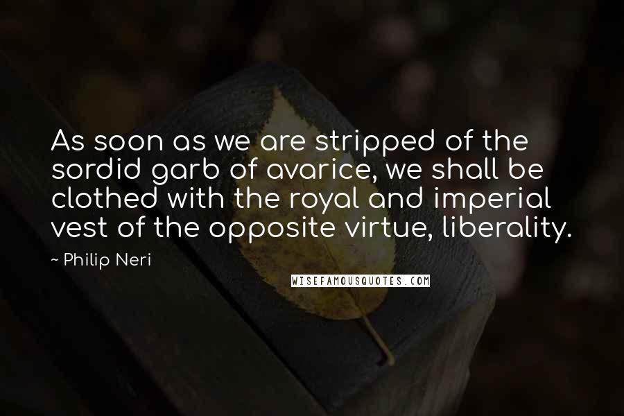 Philip Neri Quotes: As soon as we are stripped of the sordid garb of avarice, we shall be clothed with the royal and imperial vest of the opposite virtue, liberality.