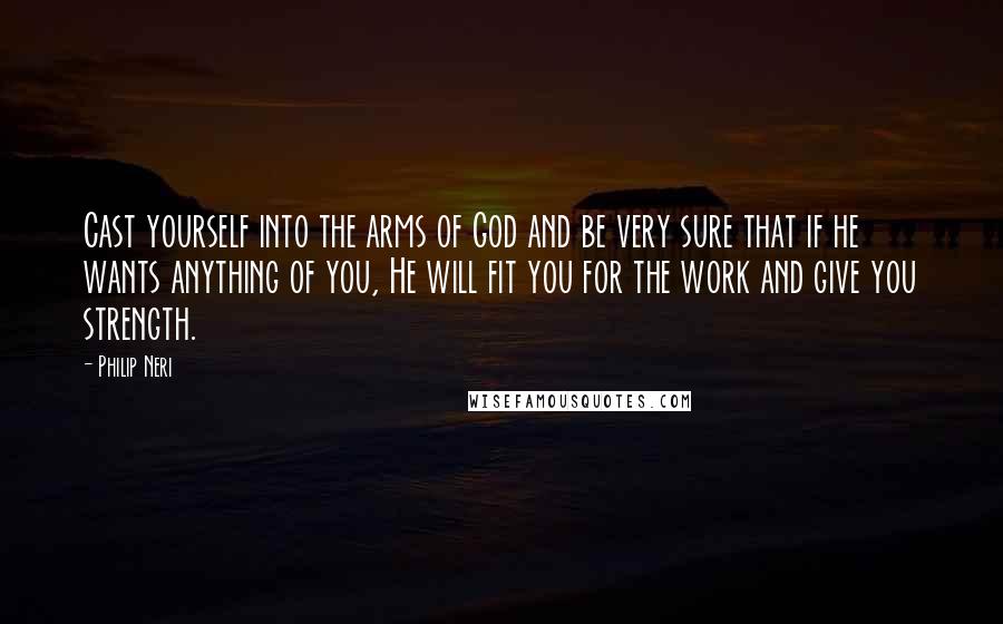 Philip Neri Quotes: Cast yourself into the arms of God and be very sure that if he wants anything of you, He will fit you for the work and give you strength.