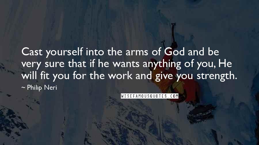 Philip Neri Quotes: Cast yourself into the arms of God and be very sure that if he wants anything of you, He will fit you for the work and give you strength.