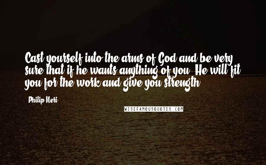 Philip Neri Quotes: Cast yourself into the arms of God and be very sure that if he wants anything of you, He will fit you for the work and give you strength.
