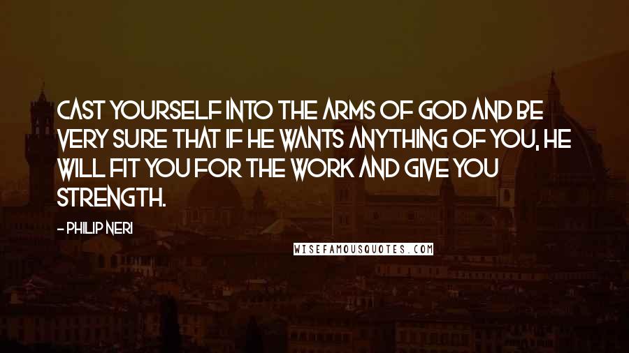 Philip Neri Quotes: Cast yourself into the arms of God and be very sure that if he wants anything of you, He will fit you for the work and give you strength.