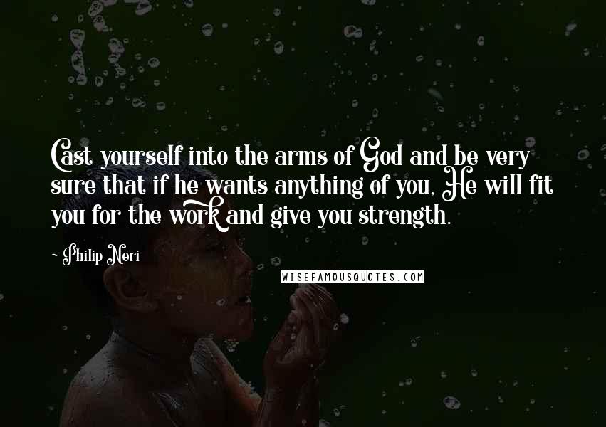 Philip Neri Quotes: Cast yourself into the arms of God and be very sure that if he wants anything of you, He will fit you for the work and give you strength.