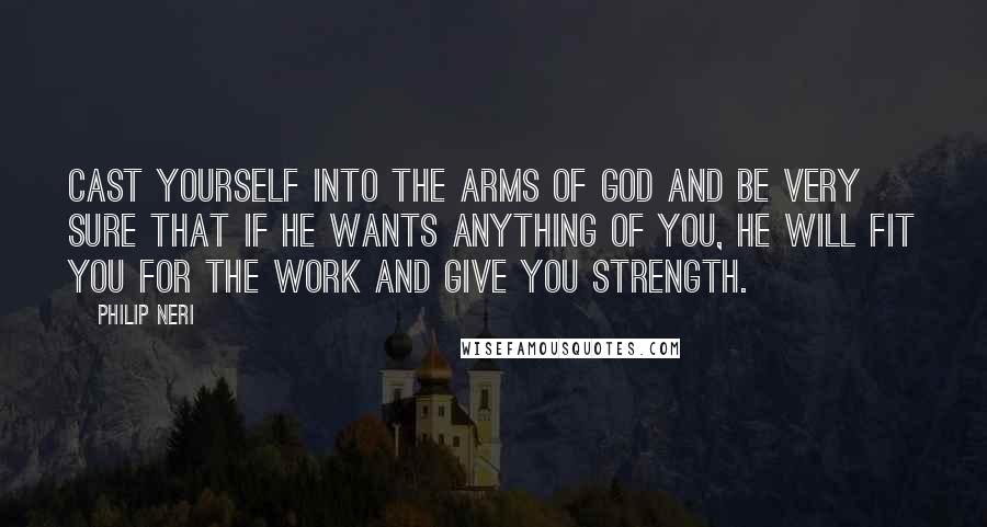 Philip Neri Quotes: Cast yourself into the arms of God and be very sure that if he wants anything of you, He will fit you for the work and give you strength.