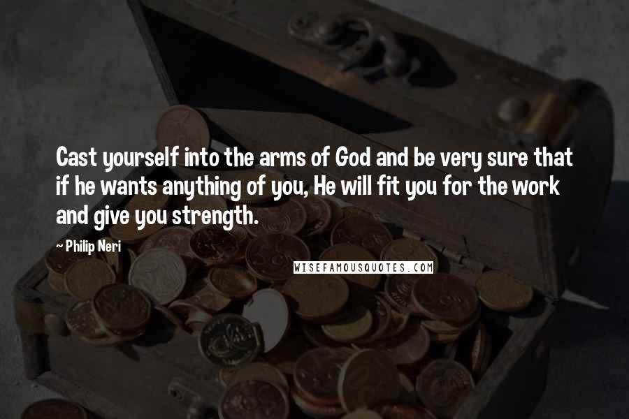 Philip Neri Quotes: Cast yourself into the arms of God and be very sure that if he wants anything of you, He will fit you for the work and give you strength.