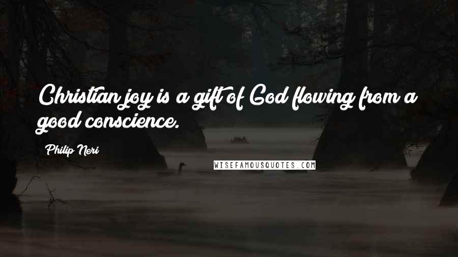 Philip Neri Quotes: Christian joy is a gift of God flowing from a good conscience.