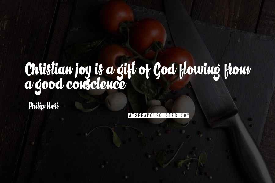 Philip Neri Quotes: Christian joy is a gift of God flowing from a good conscience.