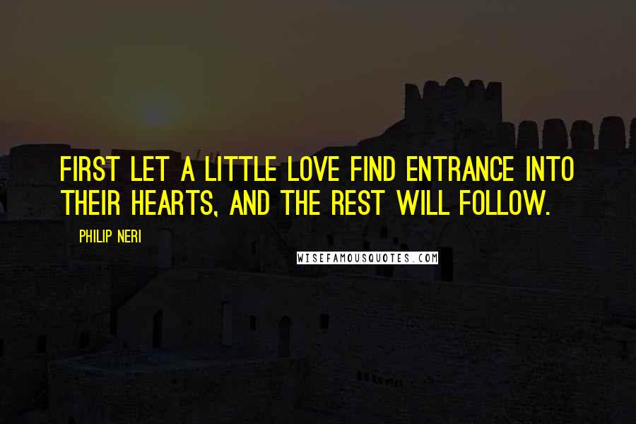 Philip Neri Quotes: First let a little love find entrance into their hearts, and the rest will follow.