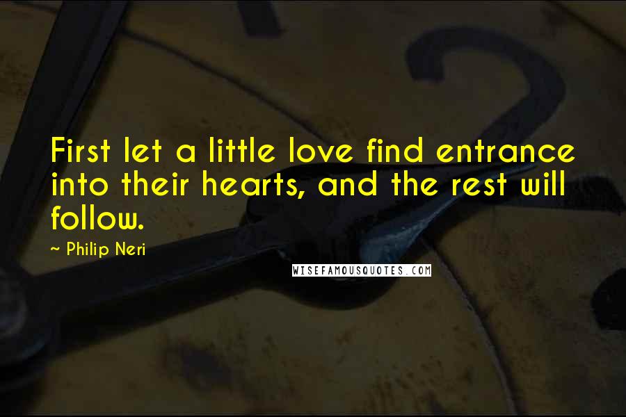 Philip Neri Quotes: First let a little love find entrance into their hearts, and the rest will follow.