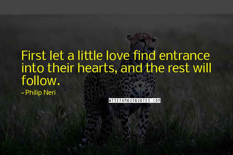 Philip Neri Quotes: First let a little love find entrance into their hearts, and the rest will follow.