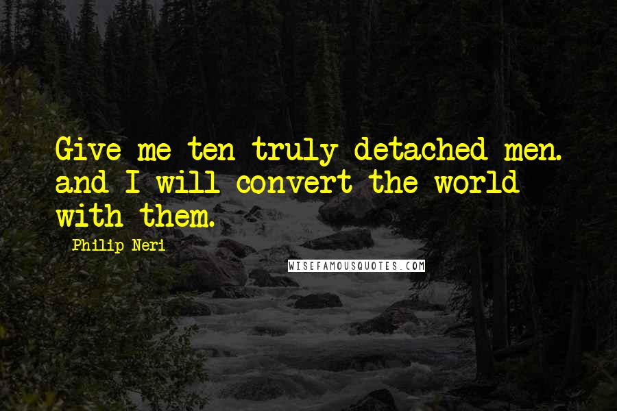 Philip Neri Quotes: Give me ten truly detached men. and I will convert the world with them.