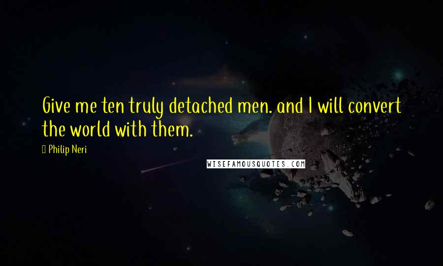 Philip Neri Quotes: Give me ten truly detached men. and I will convert the world with them.