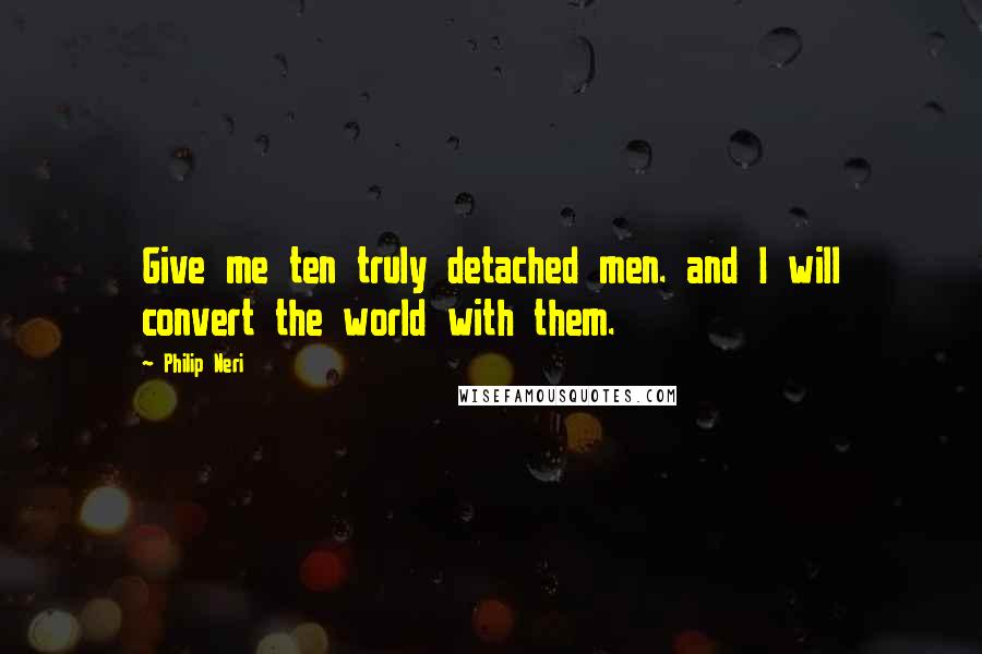 Philip Neri Quotes: Give me ten truly detached men. and I will convert the world with them.