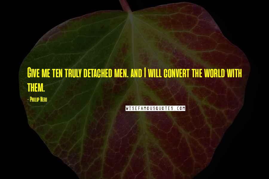 Philip Neri Quotes: Give me ten truly detached men. and I will convert the world with them.