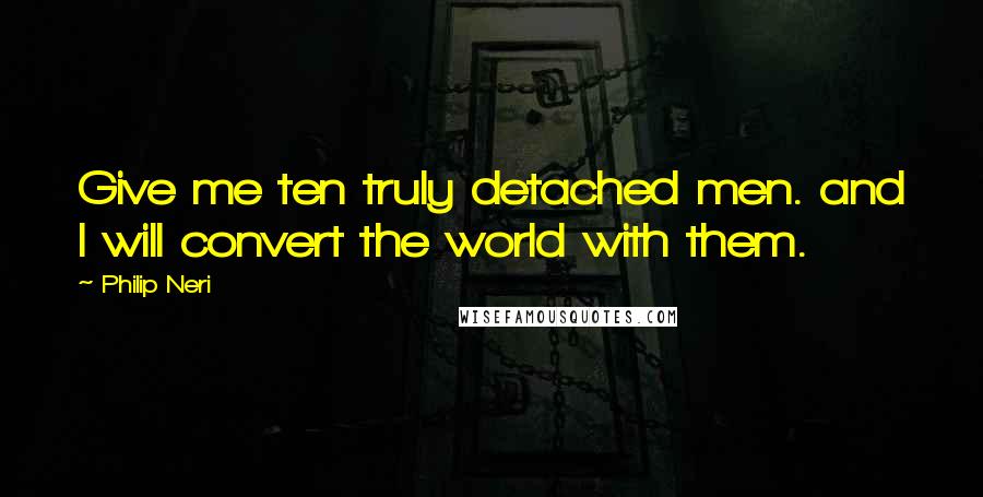 Philip Neri Quotes: Give me ten truly detached men. and I will convert the world with them.