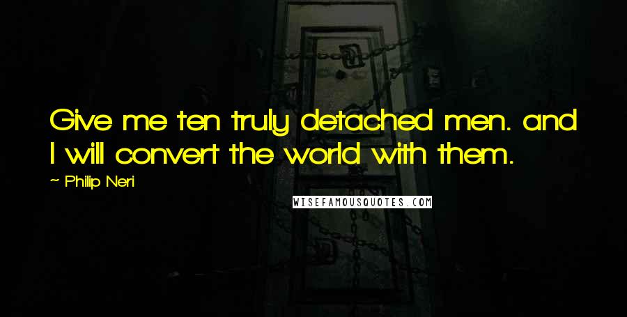 Philip Neri Quotes: Give me ten truly detached men. and I will convert the world with them.