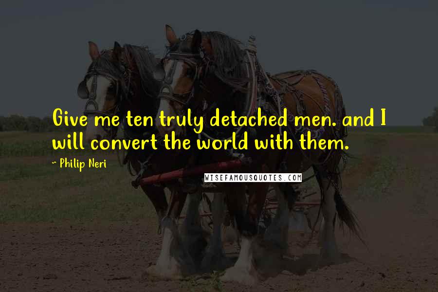 Philip Neri Quotes: Give me ten truly detached men. and I will convert the world with them.