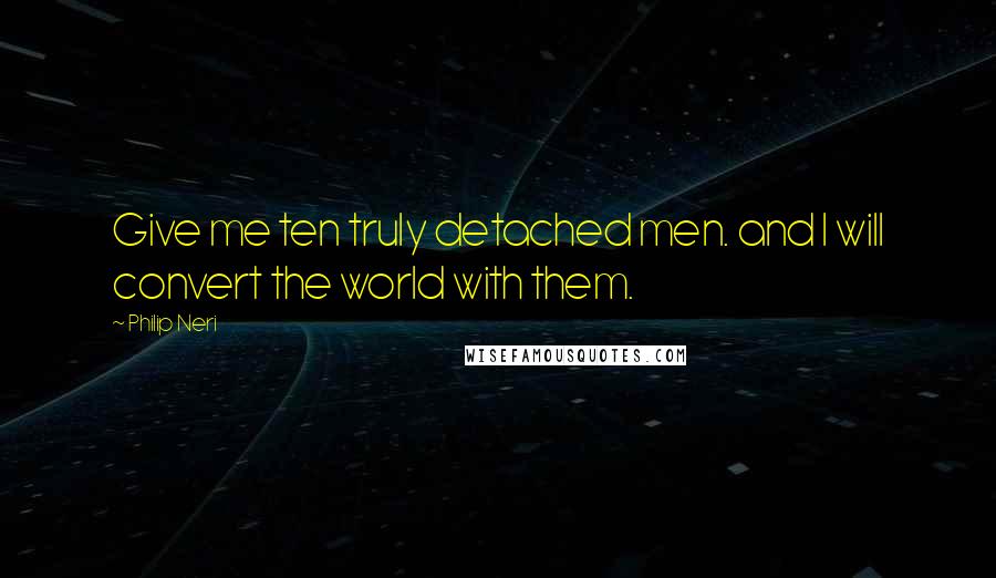 Philip Neri Quotes: Give me ten truly detached men. and I will convert the world with them.