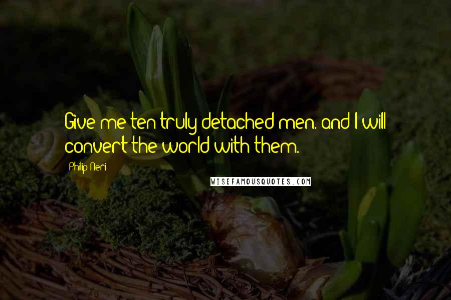 Philip Neri Quotes: Give me ten truly detached men. and I will convert the world with them.