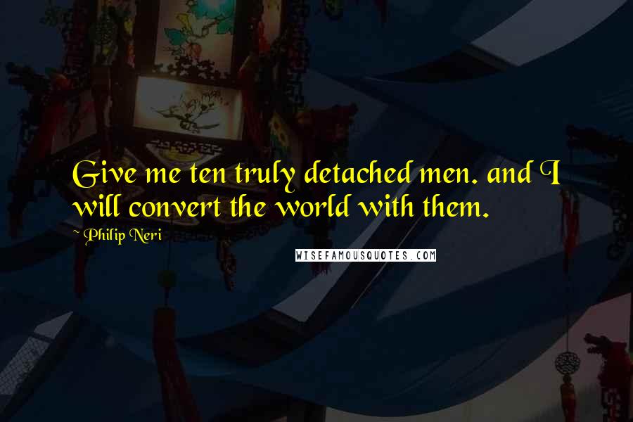 Philip Neri Quotes: Give me ten truly detached men. and I will convert the world with them.