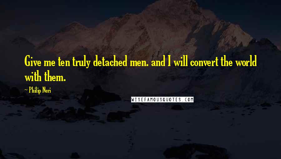 Philip Neri Quotes: Give me ten truly detached men. and I will convert the world with them.