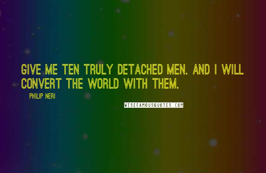 Philip Neri Quotes: Give me ten truly detached men. and I will convert the world with them.