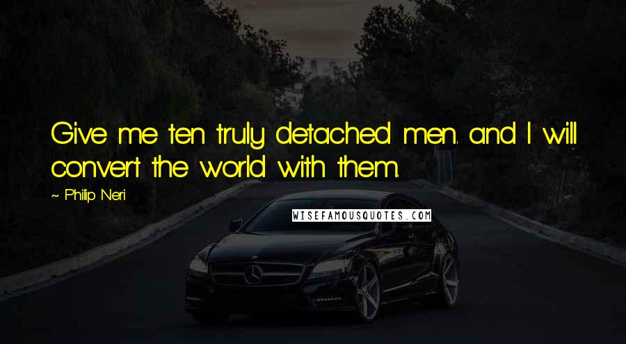 Philip Neri Quotes: Give me ten truly detached men. and I will convert the world with them.