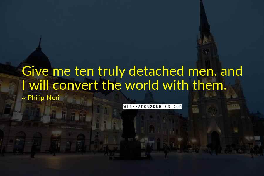 Philip Neri Quotes: Give me ten truly detached men. and I will convert the world with them.